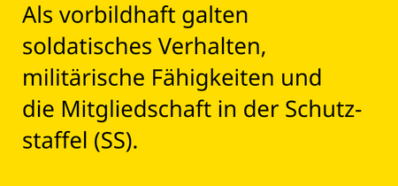 Als vorbildhaft galten soldatisches Verhalten, militärische Fähigkeiten und die Mitgliedschaft in der Schutzstaffel (SS).