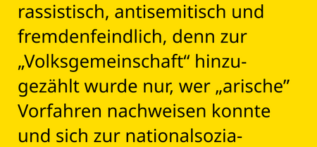 Die Idee war von Grund auf rassistisch, antisemitisch und fremdenfeindlich, denn zur  „Volksgemeinschaft“ hinzu-gezählt wurde nur, wer „arische” Vorfahren nachweisen konnte und sich zur nationalsozialistischen Weltanschauung  bekannte.