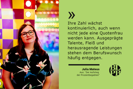 Julia Mateus mit dem Zitat „Ihre Zahl wächst kontinuierlich, auch wenn nicht jede eine Quotenfrau werden kann. Ausgeprägte Talente, Fleiß und herausragende Leistungen stehen dem Berufswunsch häufig entgegen.“