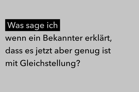 Was sage ich, wenn ein Bekannter erklärt, dass es nun aber genug ist mit Gleichstellung?