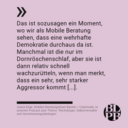 Auf altrosa Hintergrund das nachfolengende Zitat von Joana Edge, Mobiles Beratungsteam Barnim / Uckermark, in unserem Podcast zum Thema "Reichsbüger, Selbstverwalter und Verschwörungsideologen": "Das ist sozusagen ein Moment, wo wir als Mobile Beratung sehen, dass eine wehrhafte Demokratie durchaus da ist. Manchmal ist die nur im Dornröschenschlaf, aber sie ist  dann relativ schnell wachzurütteln, wenn man merkt, dass ein sehr, sehr starker Aggressor kommt [...]."