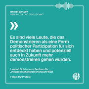 Auf einer bunten Kachel steht das nachfolgende Zitat von Lennart Schürmann, Zentrum für Zivilgesellschaftsforschung am WZB, aus dem Podcast "Was ist da los? Über Politik und Gesellschaft": "Es sind viele Leute, die das Demonstrieren als eine Form politischer Partizipation für sich entdeckt haben und potenziell auch in Zukunft mehr demonstrieren gehen würden."